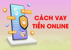 Cách vay tiền online nhanh chóng, đảm bảo an toàn