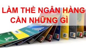 Làm thẻ ngân hàng cần những gì?